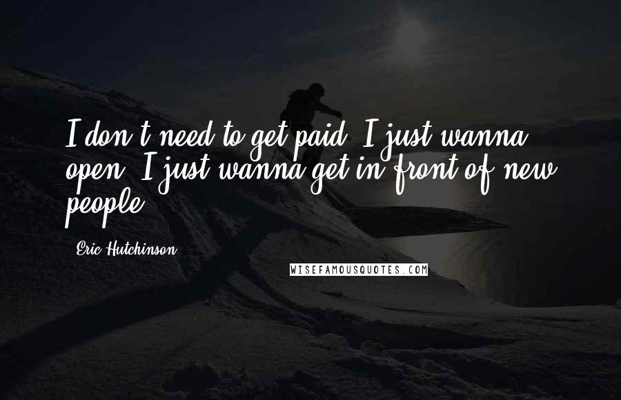 Eric Hutchinson Quotes: I don't need to get paid. I just wanna open. I just wanna get in front of new people.