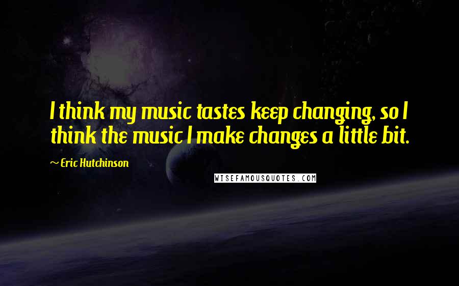 Eric Hutchinson Quotes: I think my music tastes keep changing, so I think the music I make changes a little bit.