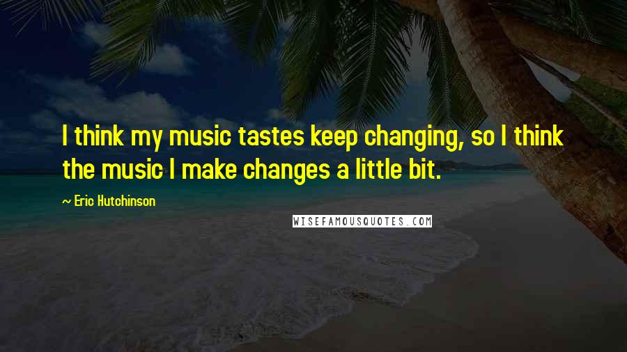 Eric Hutchinson Quotes: I think my music tastes keep changing, so I think the music I make changes a little bit.