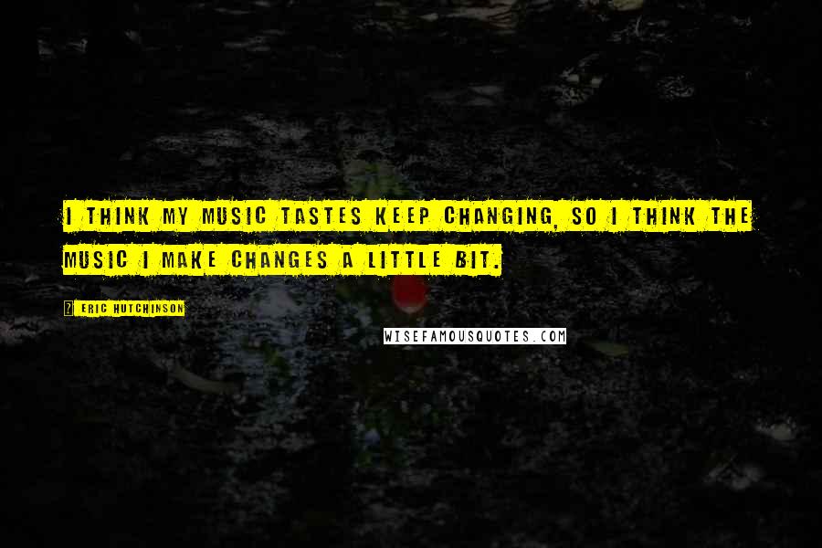 Eric Hutchinson Quotes: I think my music tastes keep changing, so I think the music I make changes a little bit.