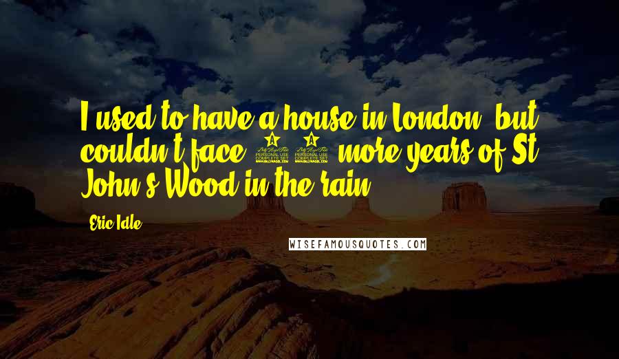 Eric Idle Quotes: I used to have a house in London, but couldn't face 20 more years of St John's Wood in the rain.