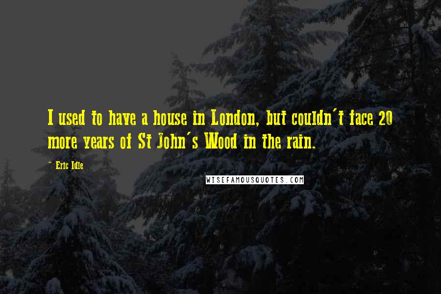 Eric Idle Quotes: I used to have a house in London, but couldn't face 20 more years of St John's Wood in the rain.