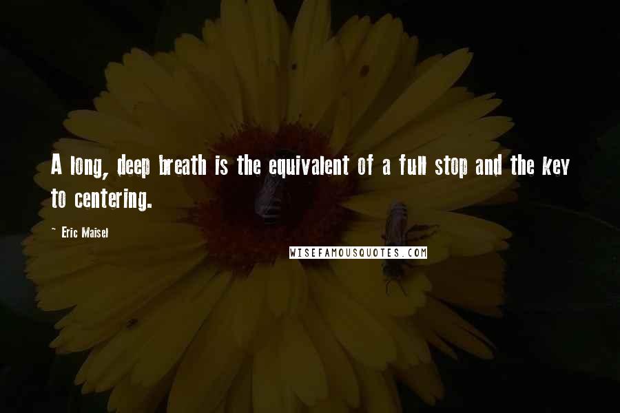 Eric Maisel Quotes: A long, deep breath is the equivalent of a full stop and the key to centering.