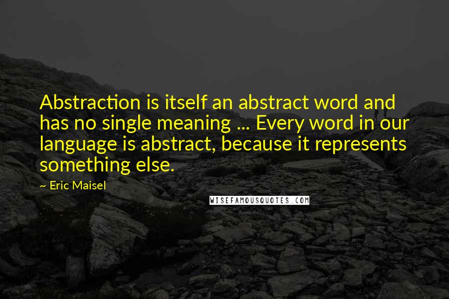 Eric Maisel Quotes: Abstraction is itself an abstract word and has no single meaning ... Every word in our language is abstract, because it represents something else.