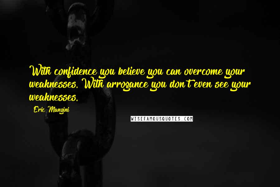 Eric Mangini Quotes: With confidence you believe you can overcome your weaknesses. With arrogance you don't even see your weaknesses.