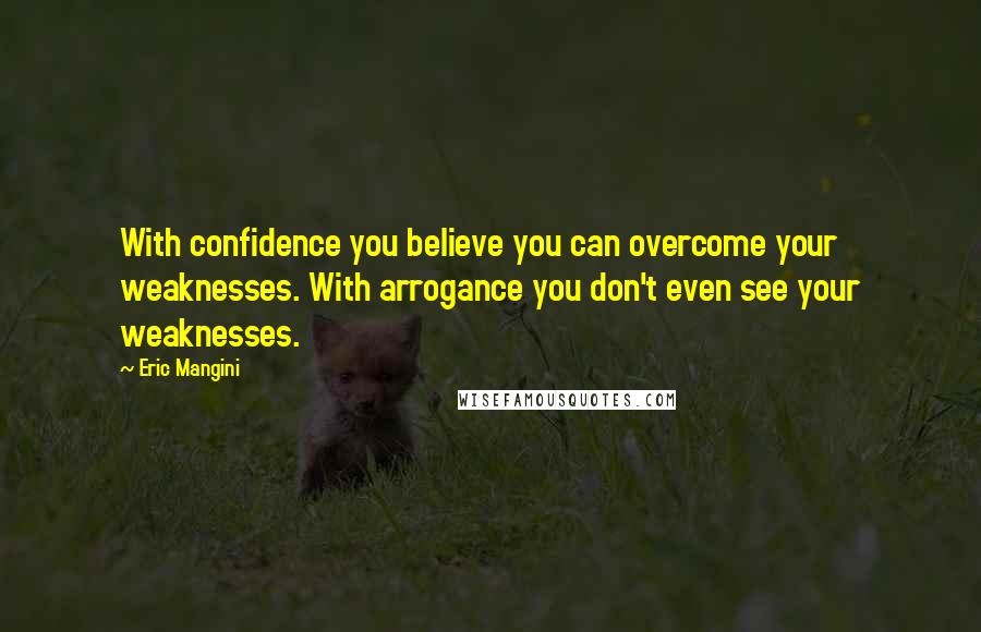 Eric Mangini Quotes: With confidence you believe you can overcome your weaknesses. With arrogance you don't even see your weaknesses.