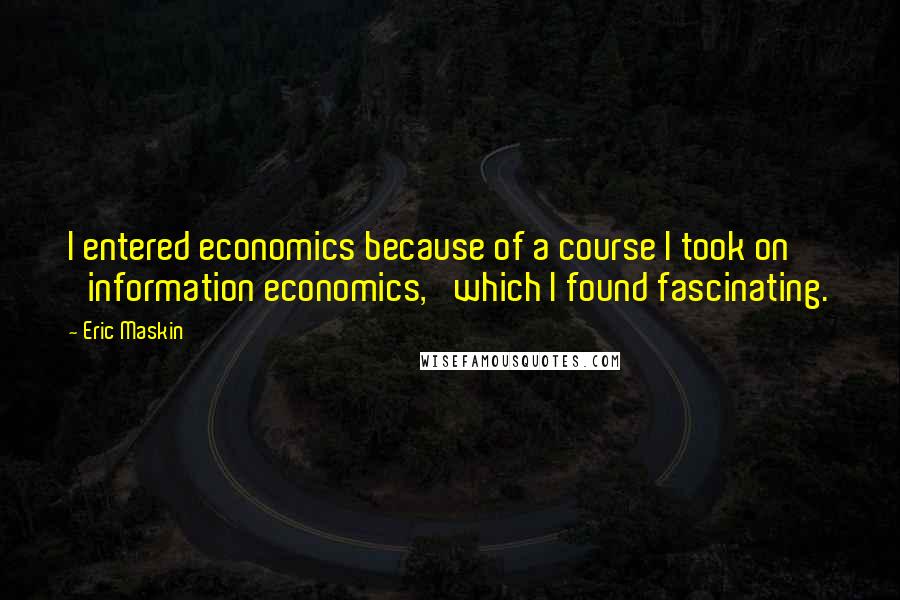 Eric Maskin Quotes: I entered economics because of a course I took on 'information economics,' which I found fascinating.