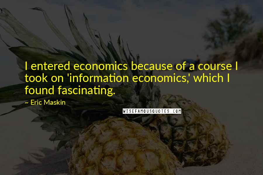 Eric Maskin Quotes: I entered economics because of a course I took on 'information economics,' which I found fascinating.