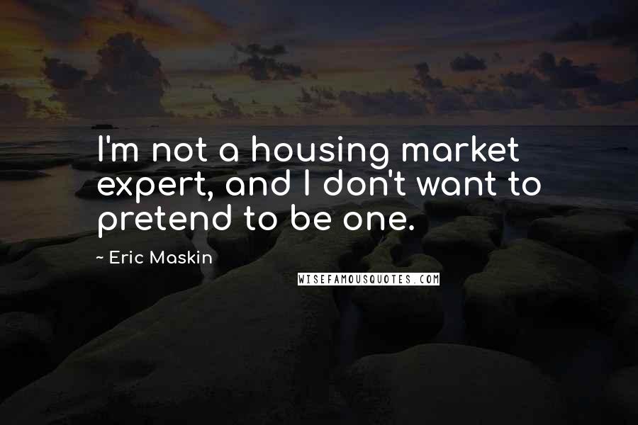 Eric Maskin Quotes: I'm not a housing market expert, and I don't want to pretend to be one.