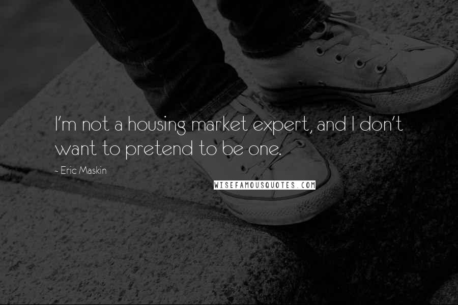 Eric Maskin Quotes: I'm not a housing market expert, and I don't want to pretend to be one.