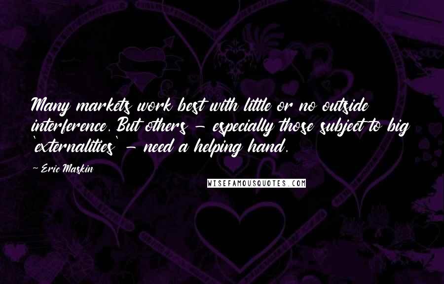 Eric Maskin Quotes: Many markets work best with little or no outside interference. But others - especially those subject to big 'externalities' - need a helping hand.