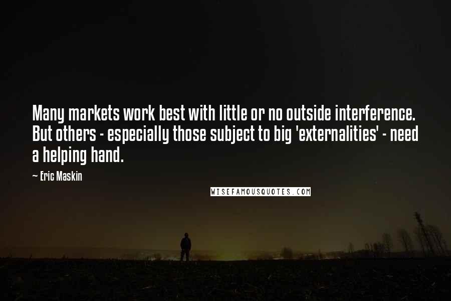 Eric Maskin Quotes: Many markets work best with little or no outside interference. But others - especially those subject to big 'externalities' - need a helping hand.