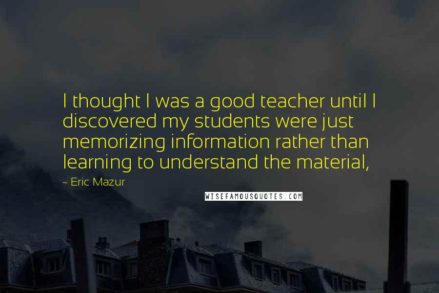 Eric Mazur Quotes: I thought I was a good teacher until I discovered my students were just memorizing information rather than learning to understand the material,