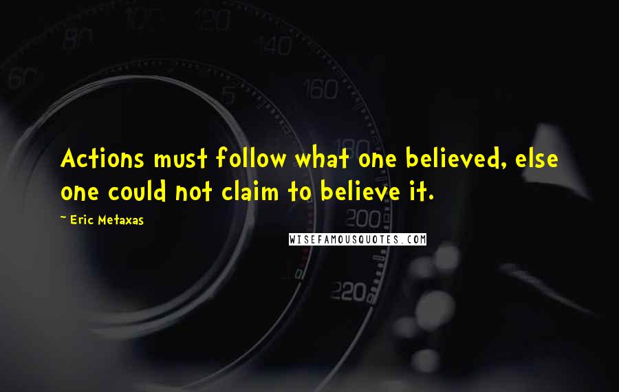 Eric Metaxas Quotes: Actions must follow what one believed, else one could not claim to believe it.