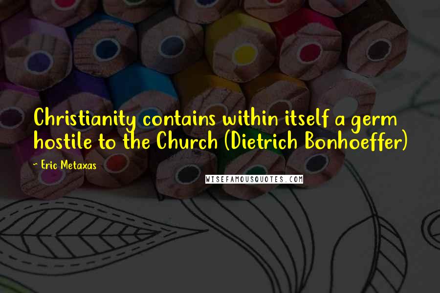 Eric Metaxas Quotes: Christianity contains within itself a germ hostile to the Church (Dietrich Bonhoeffer)