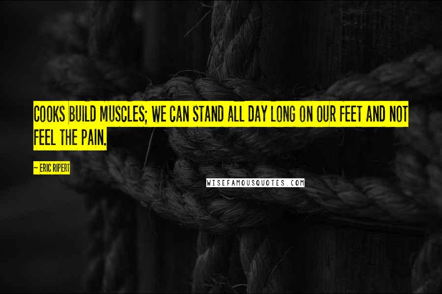 Eric Ripert Quotes: Cooks build muscles; we can stand all day long on our feet and not feel the pain.