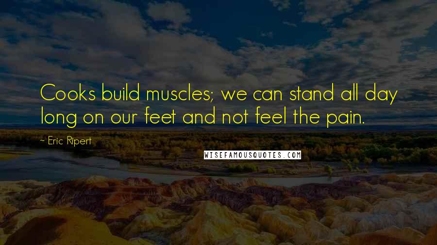 Eric Ripert Quotes: Cooks build muscles; we can stand all day long on our feet and not feel the pain.