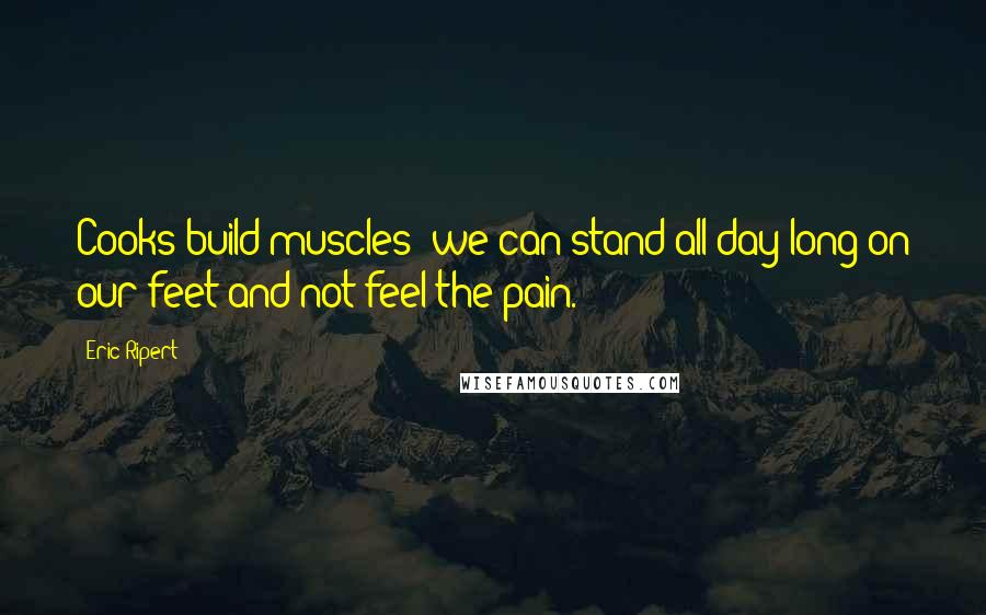 Eric Ripert Quotes: Cooks build muscles; we can stand all day long on our feet and not feel the pain.