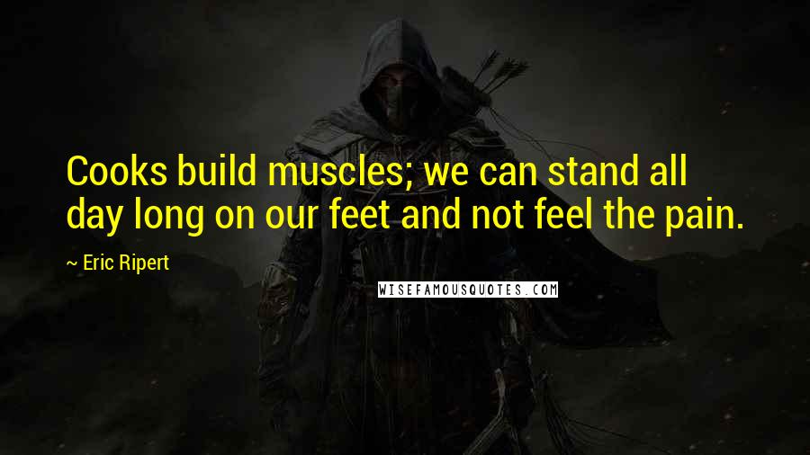 Eric Ripert Quotes: Cooks build muscles; we can stand all day long on our feet and not feel the pain.