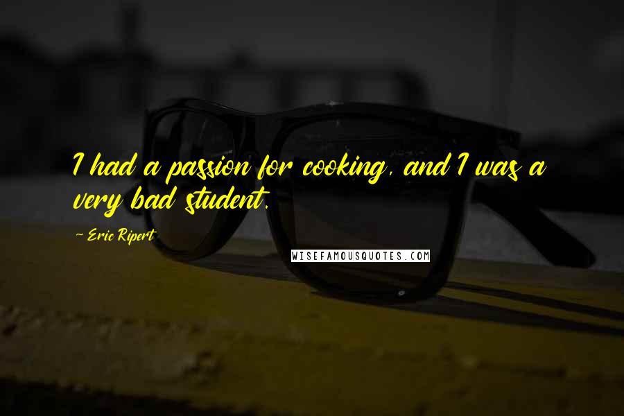 Eric Ripert Quotes: I had a passion for cooking, and I was a very bad student.