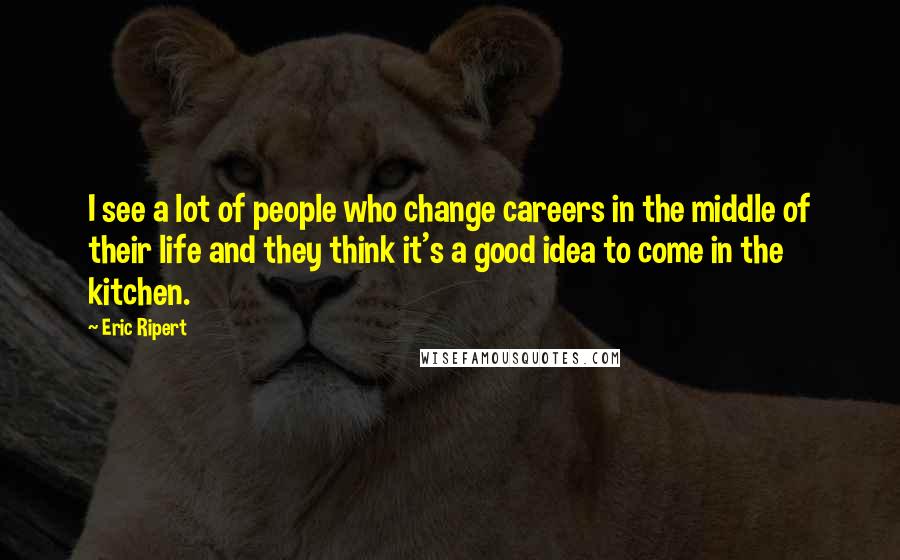 Eric Ripert Quotes: I see a lot of people who change careers in the middle of their life and they think it's a good idea to come in the kitchen.