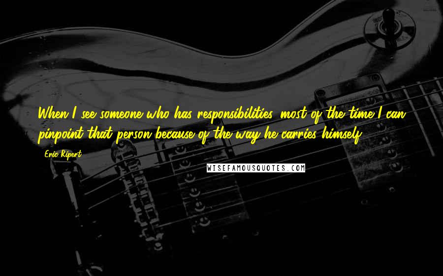 Eric Ripert Quotes: When I see someone who has responsibilities, most of the time I can pinpoint that person because of the way he carries himself.