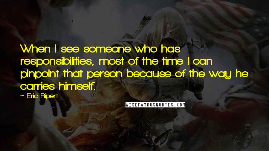 Eric Ripert Quotes: When I see someone who has responsibilities, most of the time I can pinpoint that person because of the way he carries himself.