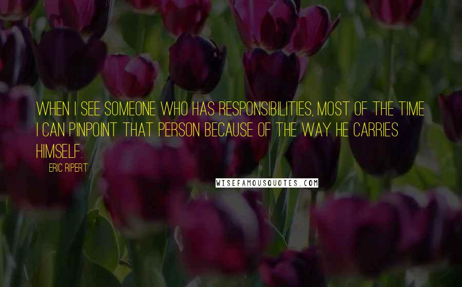 Eric Ripert Quotes: When I see someone who has responsibilities, most of the time I can pinpoint that person because of the way he carries himself.