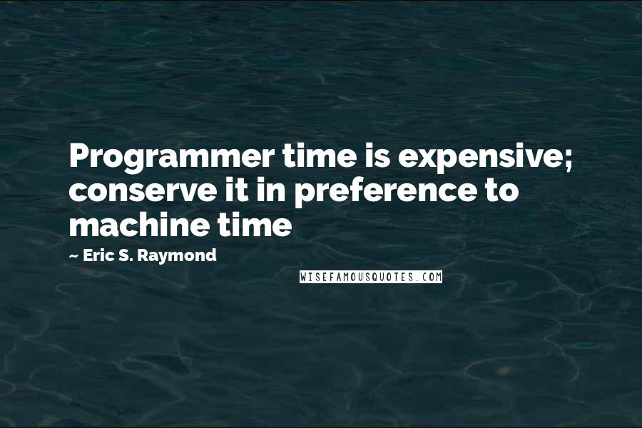 Eric S. Raymond Quotes: Programmer time is expensive; conserve it in preference to machine time