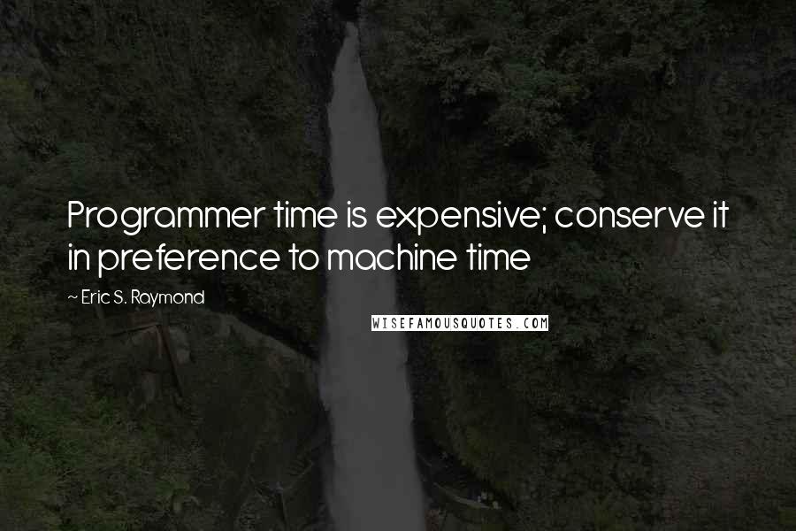 Eric S. Raymond Quotes: Programmer time is expensive; conserve it in preference to machine time