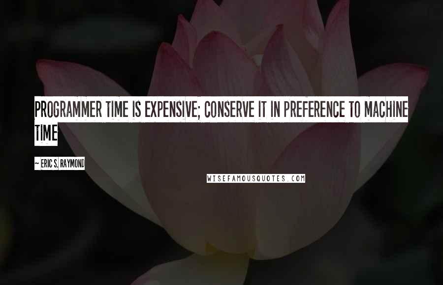 Eric S. Raymond Quotes: Programmer time is expensive; conserve it in preference to machine time