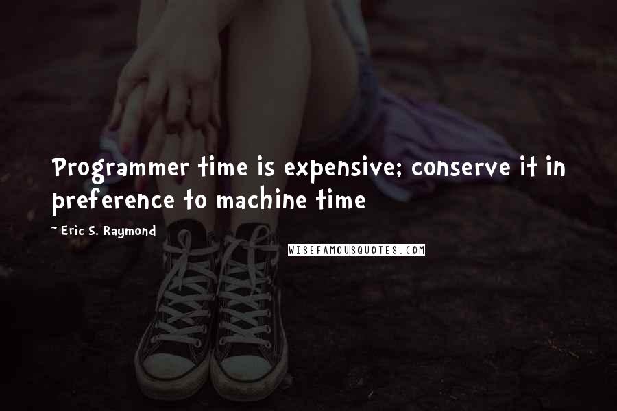 Eric S. Raymond Quotes: Programmer time is expensive; conserve it in preference to machine time