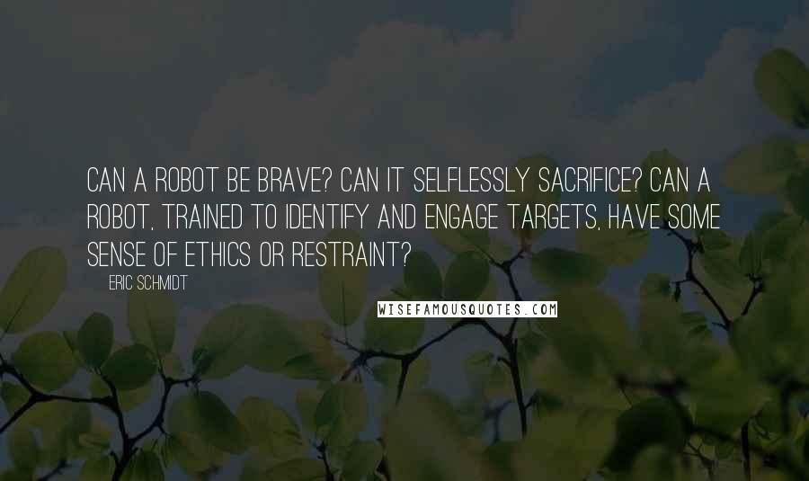 Eric Schmidt Quotes: Can a robot be brave? Can it selflessly sacrifice? Can a robot, trained to identify and engage targets, have some sense of ethics or restraint?