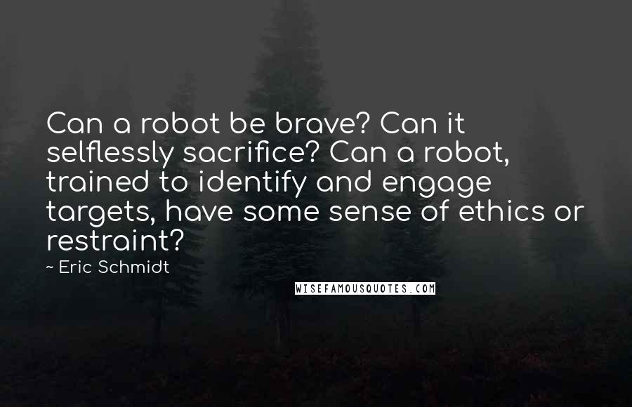 Eric Schmidt Quotes: Can a robot be brave? Can it selflessly sacrifice? Can a robot, trained to identify and engage targets, have some sense of ethics or restraint?