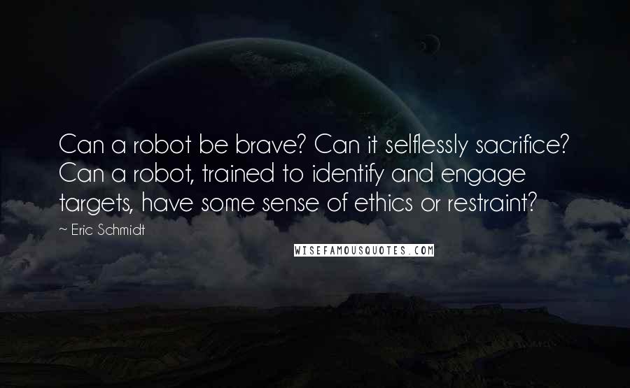 Eric Schmidt Quotes: Can a robot be brave? Can it selflessly sacrifice? Can a robot, trained to identify and engage targets, have some sense of ethics or restraint?