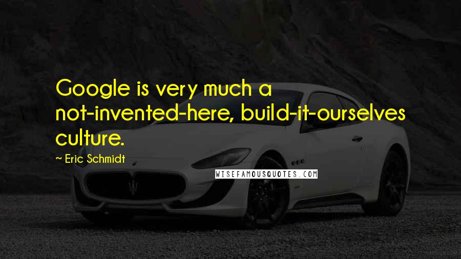 Eric Schmidt Quotes: Google is very much a not-invented-here, build-it-ourselves culture.