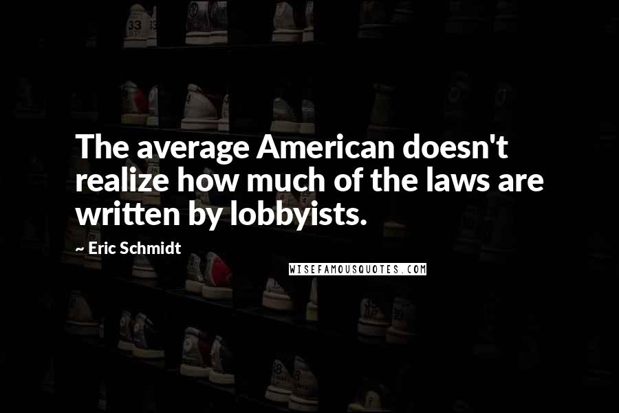 Eric Schmidt Quotes: The average American doesn't realize how much of the laws are written by lobbyists.