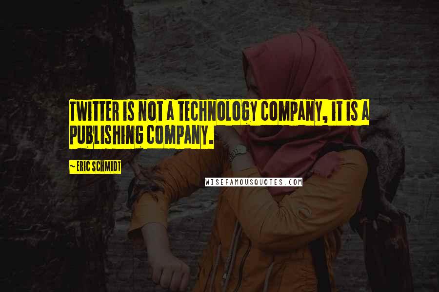 Eric Schmidt Quotes: Twitter is not a technology company, it is a publishing company.