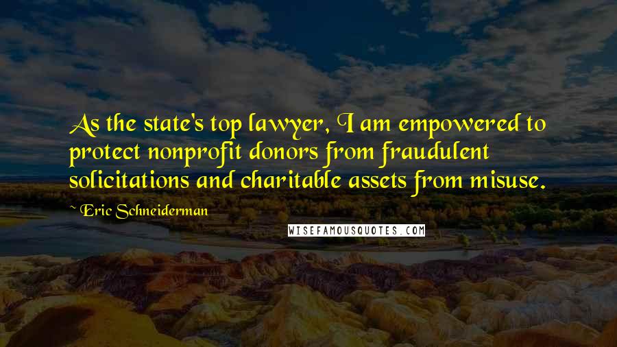 Eric Schneiderman Quotes: As the state's top lawyer, I am empowered to protect nonprofit donors from fraudulent solicitations and charitable assets from misuse.