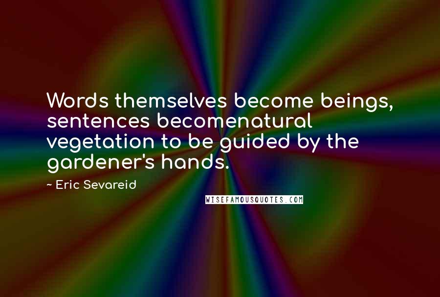 Eric Sevareid Quotes: Words themselves become beings, sentences becomenatural vegetation to be guided by the gardener's hands.