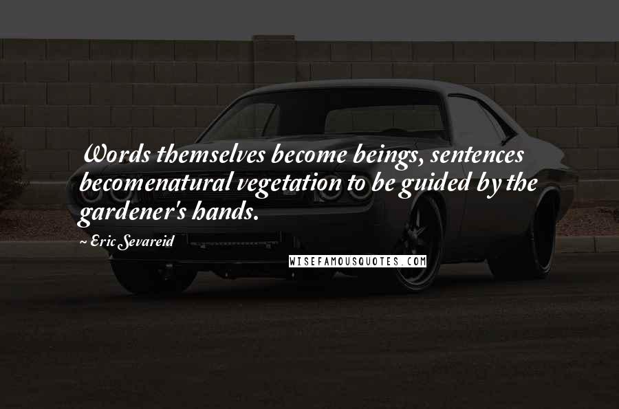 Eric Sevareid Quotes: Words themselves become beings, sentences becomenatural vegetation to be guided by the gardener's hands.