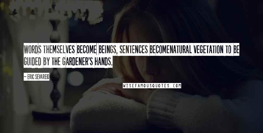 Eric Sevareid Quotes: Words themselves become beings, sentences becomenatural vegetation to be guided by the gardener's hands.