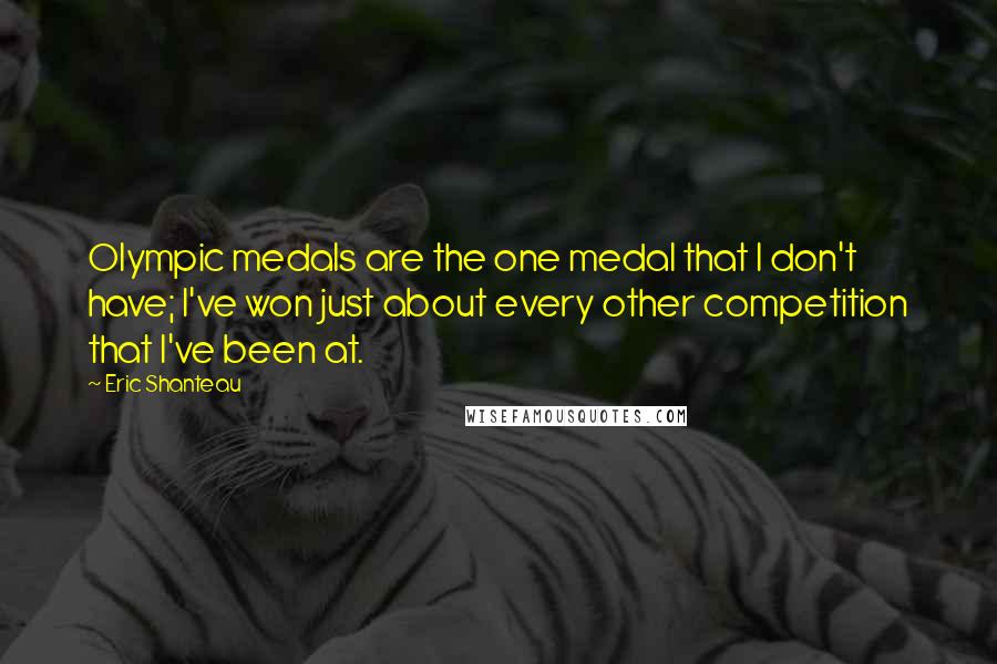 Eric Shanteau Quotes: Olympic medals are the one medal that I don't have; I've won just about every other competition that I've been at.