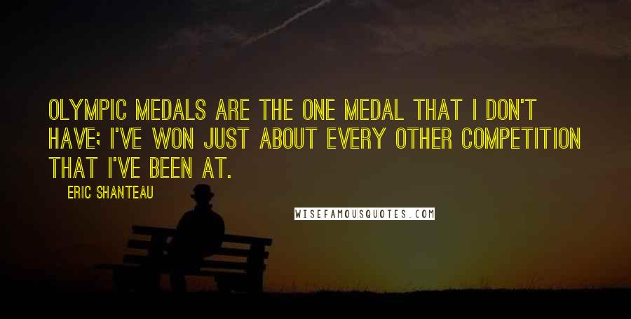 Eric Shanteau Quotes: Olympic medals are the one medal that I don't have; I've won just about every other competition that I've been at.