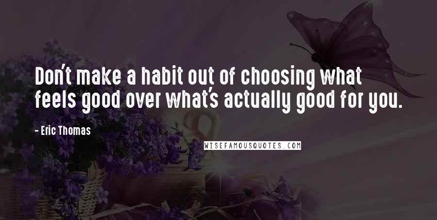 Eric Thomas Quotes: Don't make a habit out of choosing what feels good over what's actually good for you.