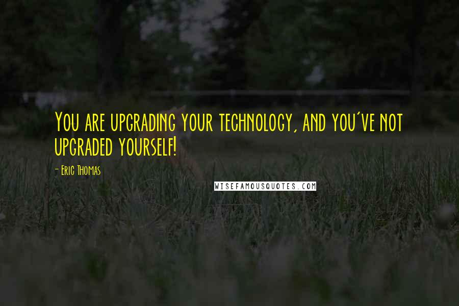 Eric Thomas Quotes: You are upgrading your technology, and you've not upgraded yourself!