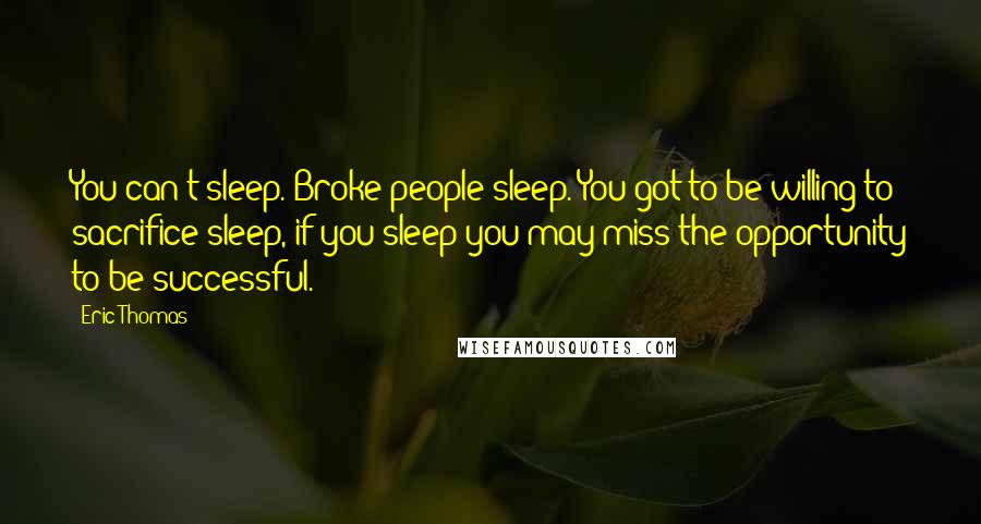 Eric Thomas Quotes: You can't sleep. Broke people sleep. You got to be willing to sacrifice sleep, if you sleep you may miss the opportunity to be successful.