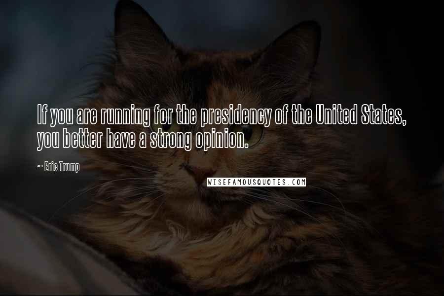 Eric Trump Quotes: If you are running for the presidency of the United States, you better have a strong opinion.