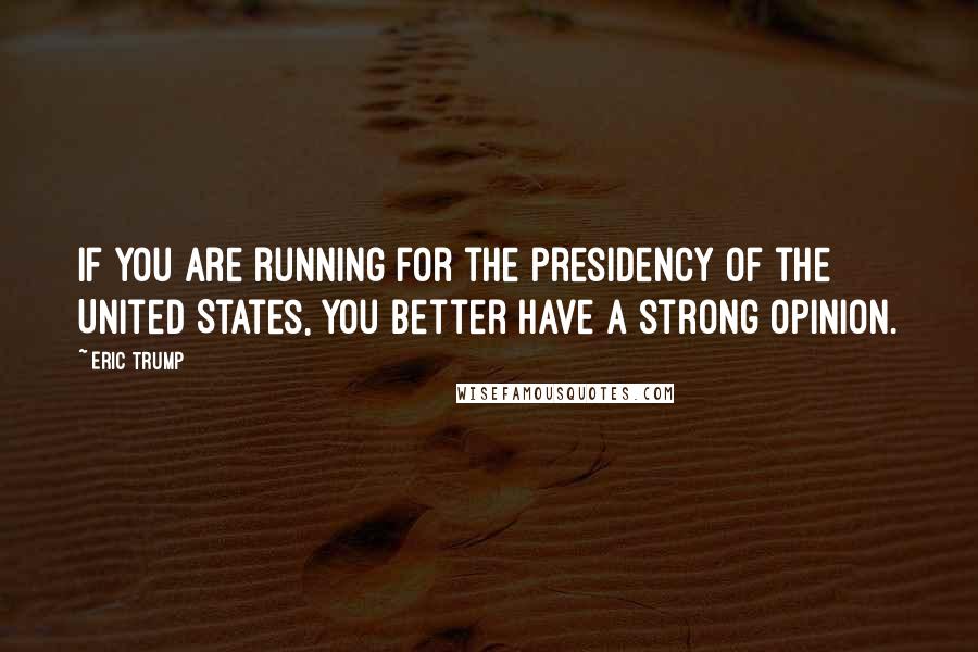 Eric Trump Quotes: If you are running for the presidency of the United States, you better have a strong opinion.