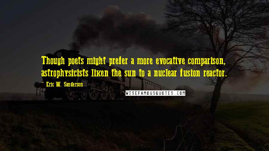 Eric W. Sanderson Quotes: Though poets might prefer a more evocative comparison, astrophysicists liken the sun to a nuclear fusion reactor.